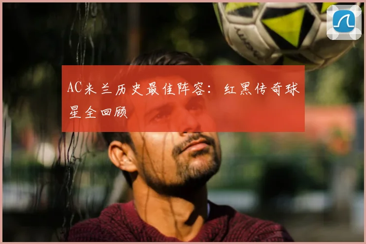 AC米兰历史最佳阵容：红黑传奇球星全回顾