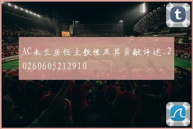 AC米兰历任主教练及其贡献评述_20260605212910